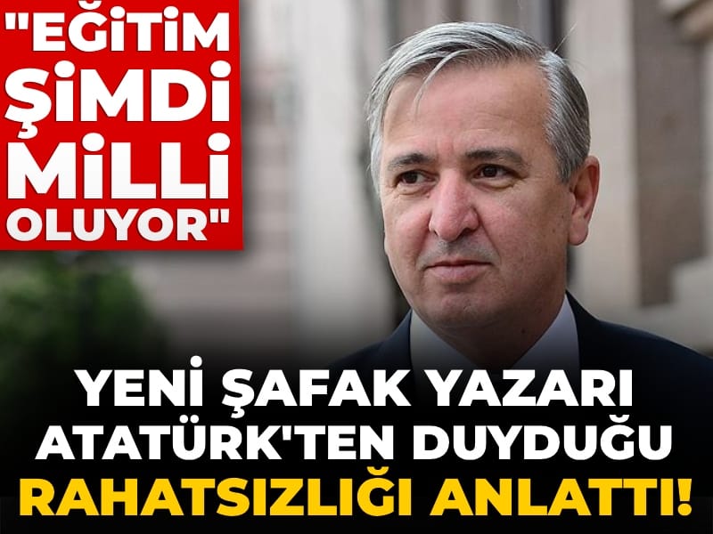 Yeni Şafak yazarı Atatürk'ten duyduğu rahatsızlığı anlattı! "Eğitim şimdi milli oluyor"