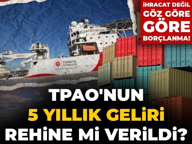 TPAO'nun 5 yıllık geliri rehine mi verildi? İhracat değil göz göre göre borçlanma!