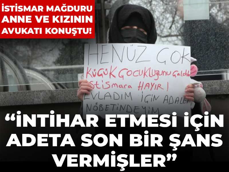 İstismar mağduru anne ve kızının avukatı konuştu! “İntihar etmesi için adeta son bir şans vermişler”