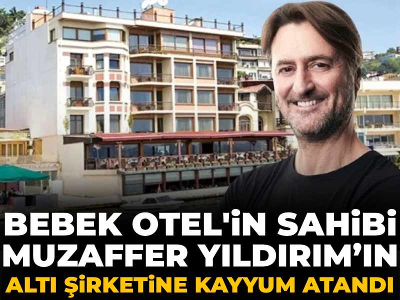 Son dakika | Bebek Otel'in sahibi Muzaffer Yıldırım’ın altı şirketine kayyum atandı