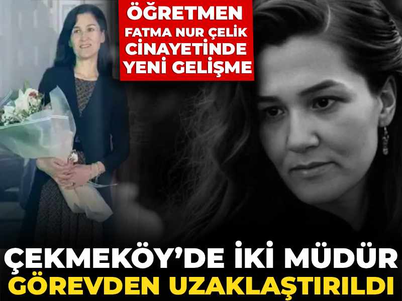 Öğretmen Fatma Nur Çelik cinayetinde yeni gelişme: Çekmeköy’de iki müdür görevden uzaklaştırıldı
