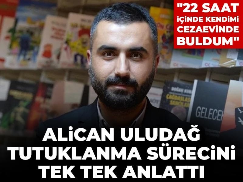 Alican Uludağ tutuklanma sürecini tek tek anlattı: 22 saat içinde kendimi cezaevinde buldum