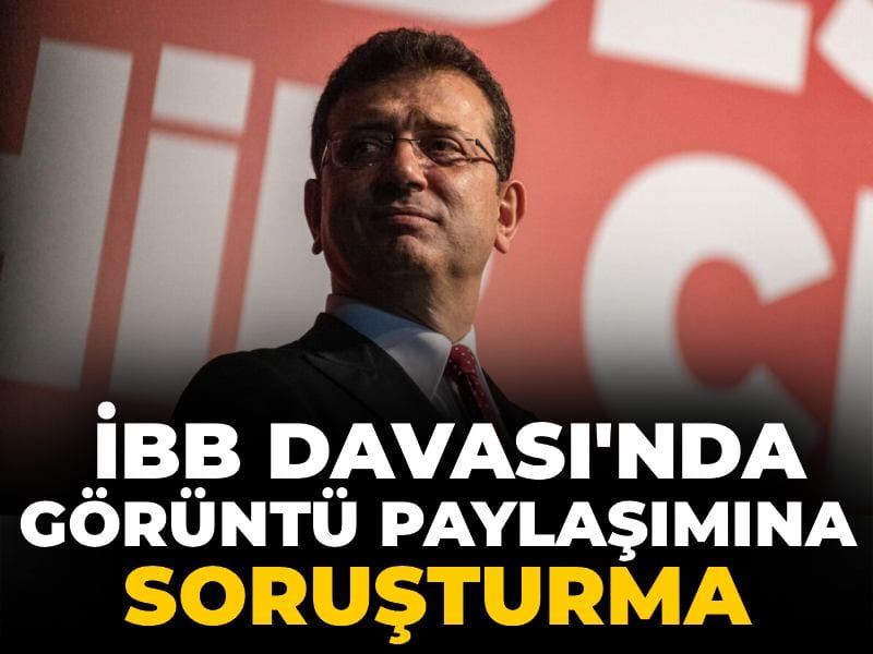Son Dakika | İBB Davası'nda görüntü paylaşımına soruşturma
