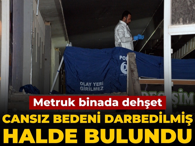 Metruk binada dehşet: Cansız bedeni darbedilmiş halde bulundu