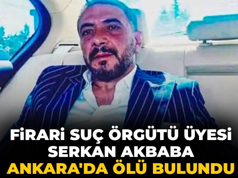 Firari suç örgütü üyesi Serkan Akbaba Ankara'da ölü bulundu
