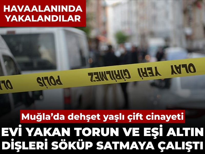 Muğla’da dehşet yaşlı çift cinayeti: Evi yakan torun ve eşi altın dişleri söküp satmaya çalıştı