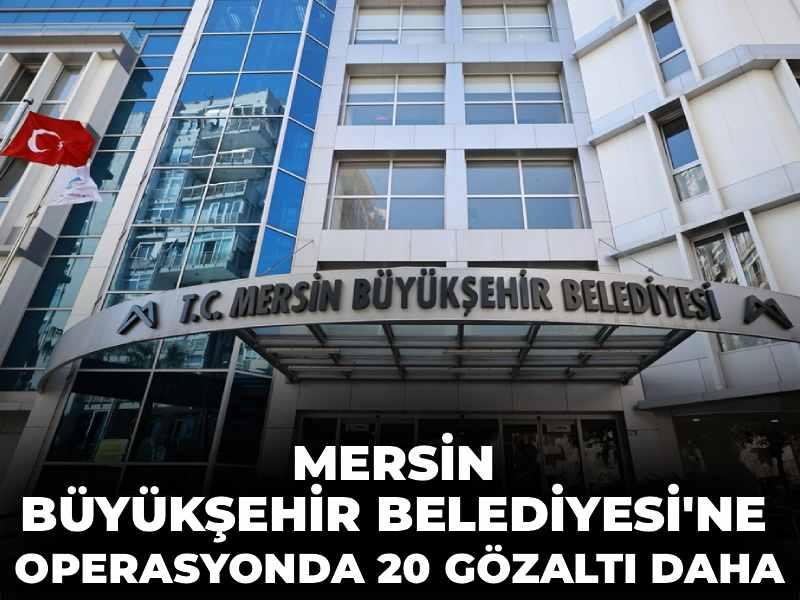 Son dakika | Mersin Büyükşehir Belediyesi'ne operasyonda 20 gözaltı daha!
