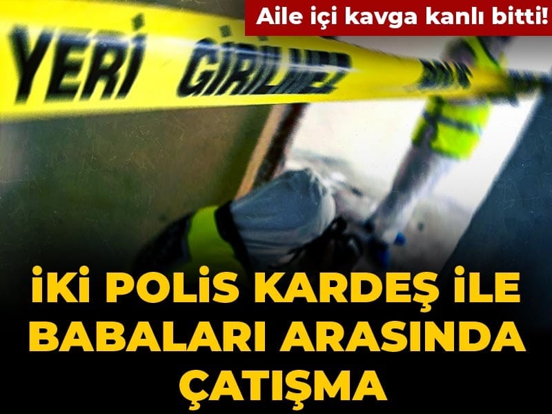 Aile içi kavga kanlı bitti! İki polis kardeş ile babaları arasında çatışma