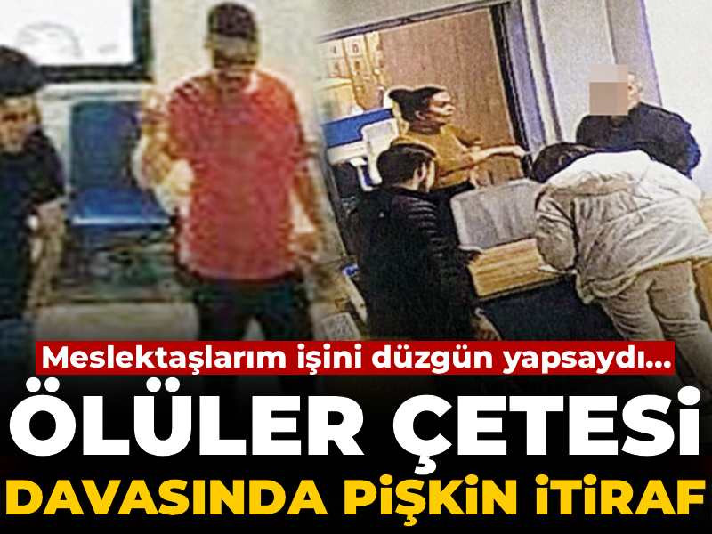 Ölüler çetesi davasında pişkin itiraf: Meslektaşlarım işini düzgün yapsaydı...