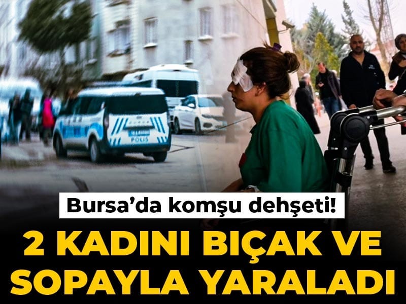 Bursa’da komşu dehşeti! 2 kadını bıçak ve sopayla yaraladı