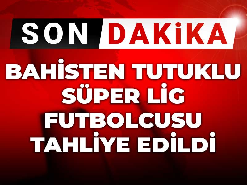 Son dakika | Bahisten tutuklu Süper Lig futbolcusu tahliye edildi