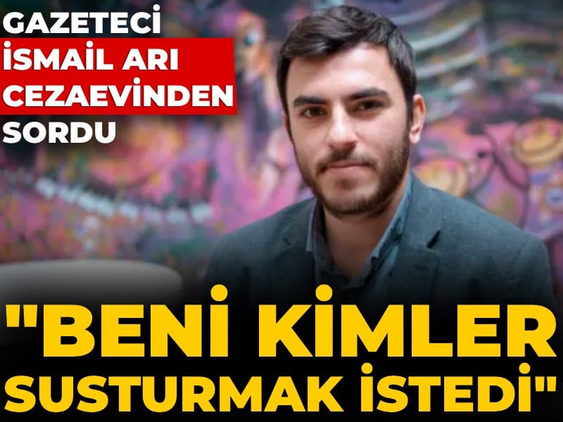 Gazeteci İsmail Arı cezaevinden sordu: Beni kimler susturmak istedi?