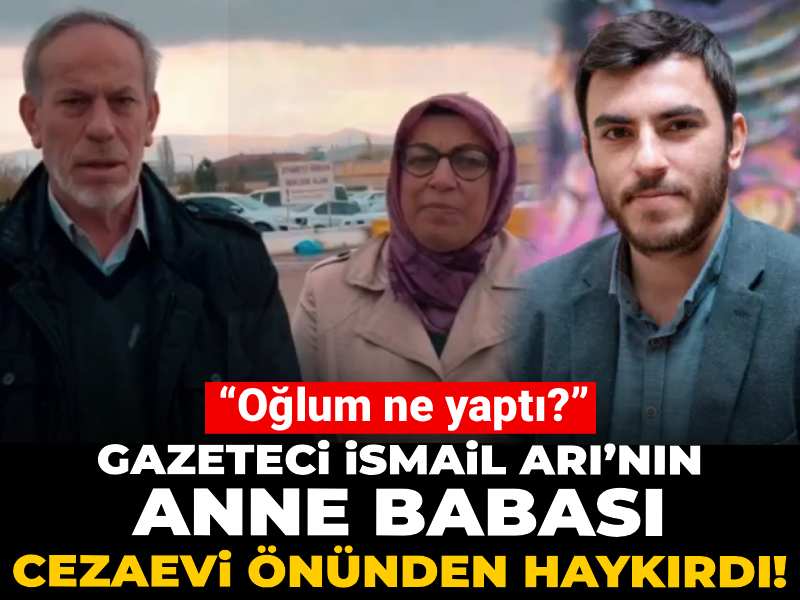 Tutuklu gazeteci İsmail Arı’nın anne babası cezaevi önünden haykırdı! “Oğlum ne yaptı?”