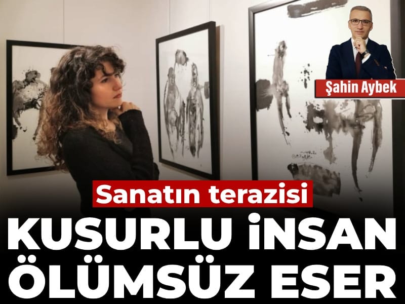 Sanatın terazisi: Kusurlu insan, ölümsüz eser