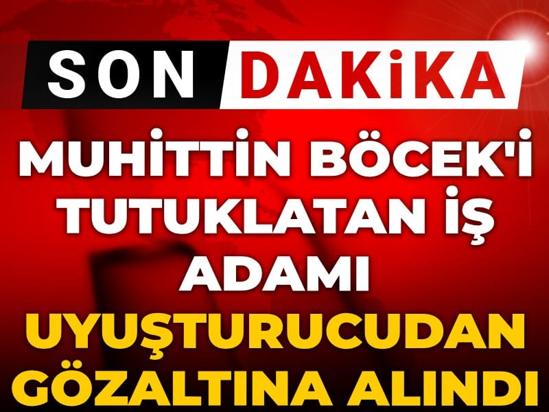 Son dakika | Muhittin Böcek'i tutuklatan iş adamı uyuşturucudan gözaltına alındı!