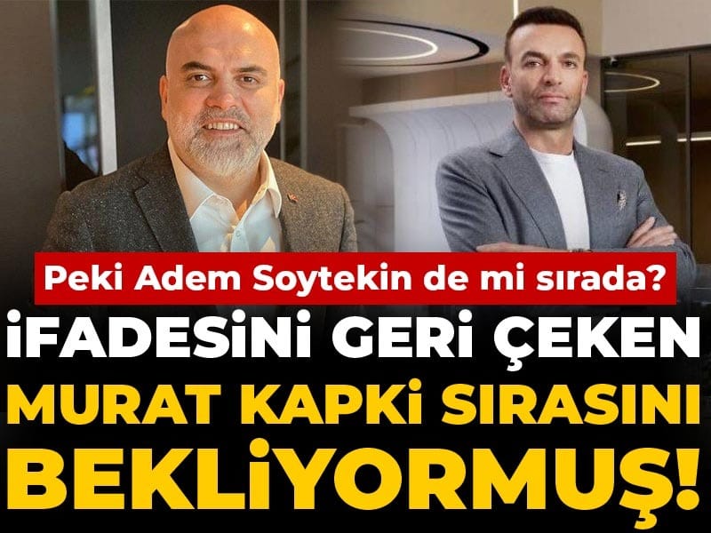 İfadesini geri çeken Murat Kapki sırasını bekliyormuş! Peki Adem Soytekin de mi sırada?