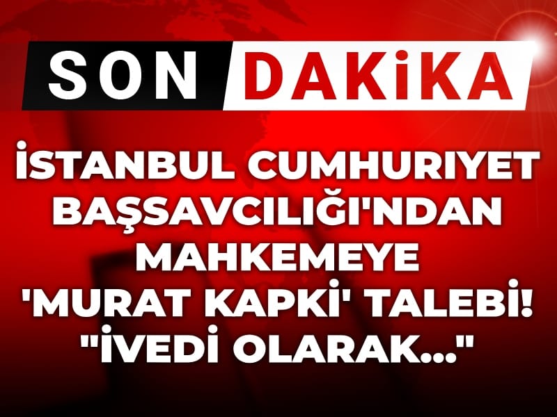 Son Dakika | İstanbul Cumhuriyet Başsavcılığı'ndan mahkemeye 'Murat Kapki' talebi! 