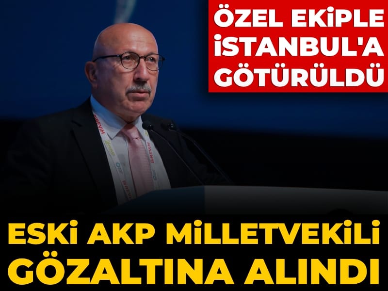 Eski AKP milletvekili gözaltına alındı: Özel ekiple İstanbul'a götürüldü