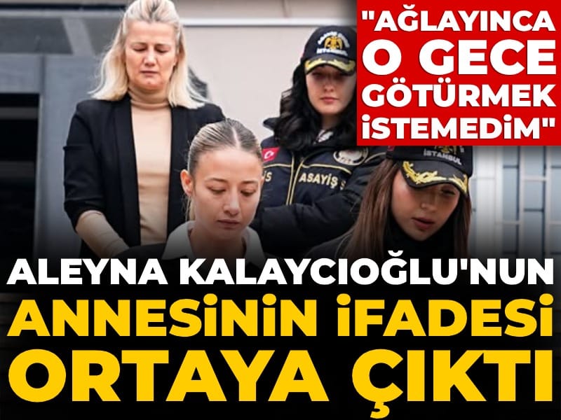 Aleyna Kalaycıoğlu'nun annesinin ifadesi ortaya çıktı: Kızım ağlayınca o gece götürmek istemedim