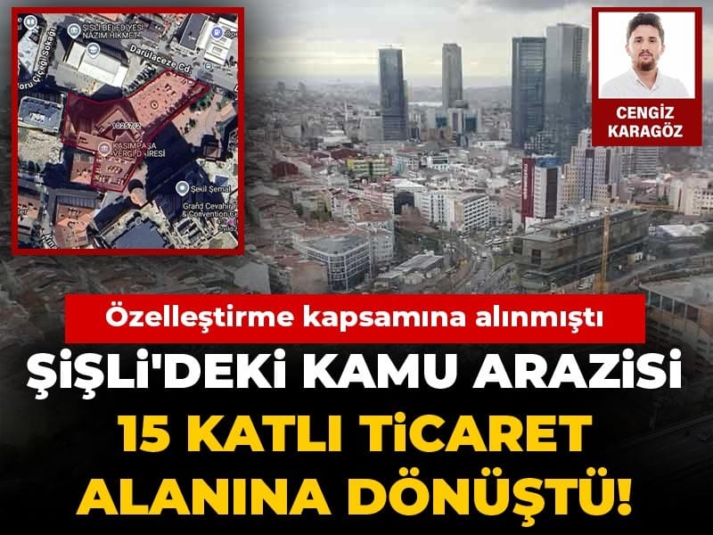 Şişli'deki kamu arazisi bir gecede 15 katlı ticaret alanına dönüştü! Özelleştirme kapsamına alınmıştı