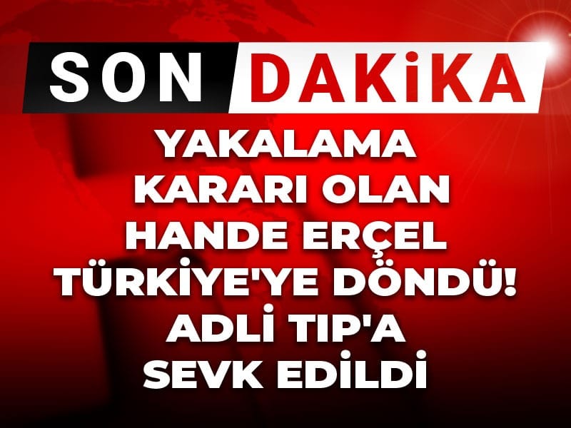 Son Dakika | Yakalama kararı olan Hande Erçel Türkiye'ye döndü! Adli Tıp'a sevk edildi