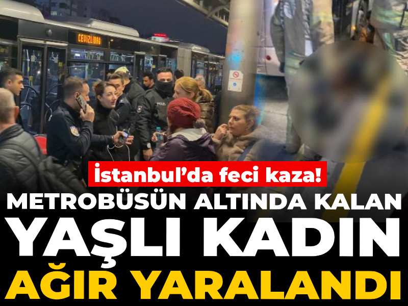 İstanbul’da feci kaza! Metrobüsün altında kalan yaşlı kadın ağır yaralandı