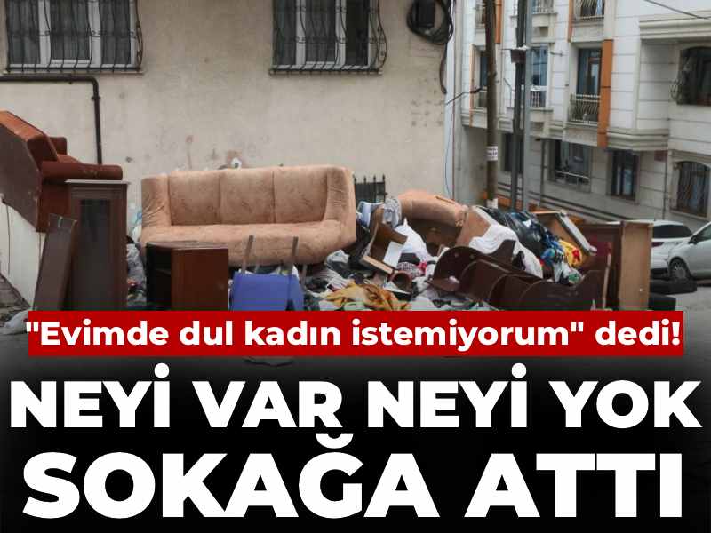 "Evimde dul kadın istemiyorum" dedi! Neyi var neyi yok sokağa attı