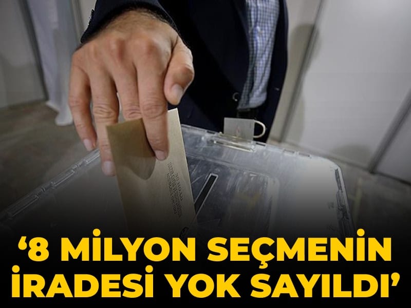 ‘8 milyon seçmenin iradesi yok sayıldı’