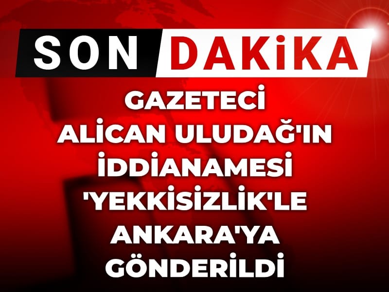 Son Dakika | Alican Uludağ'ın iddianamesi 'yetkisizlik'le Ankara'ya gönderildi