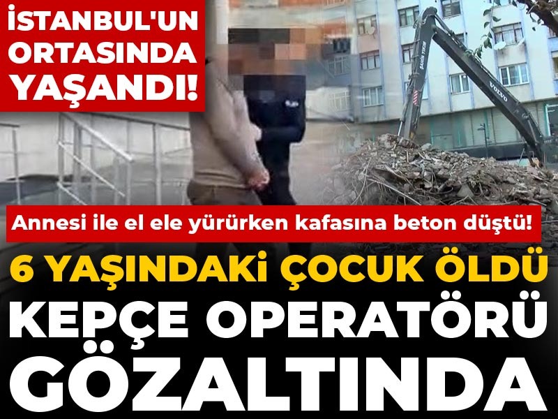 Annesi ile el ele yürürken kafasına beton düştü! 6 yaşındaki çocuk öldü, kepçe operatörü gözaltında
