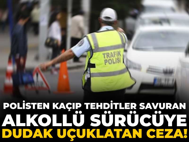 Polisten kaçıp tehditler savuran alkollü sürücüye dudak uçuklatan ceza!