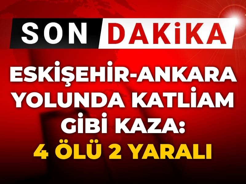 Eskişehir-Ankara yolunda katliam gibi kaza: 4 ölü 2 yaralı