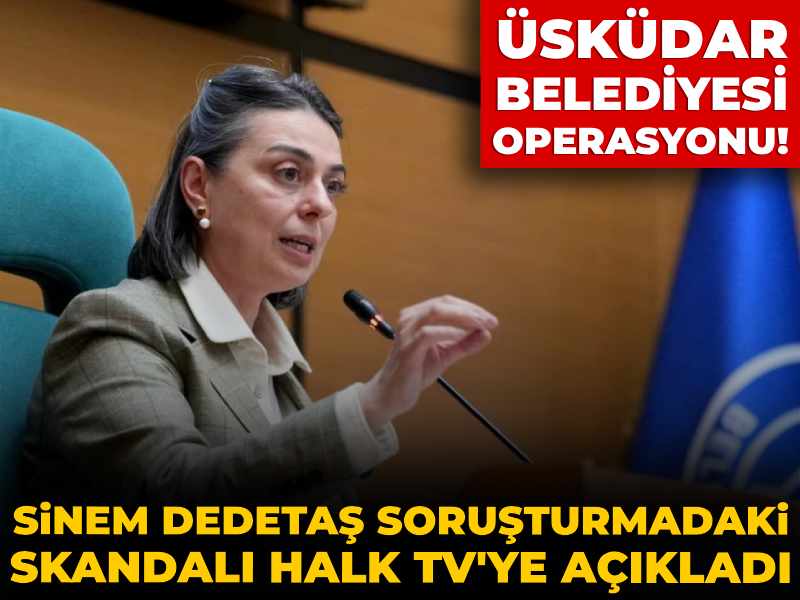 Üsküdar Belediyesi operasyonu! Sinem Dedetaş soruşturmadaki skandalı Halk TV'ye açıkladı