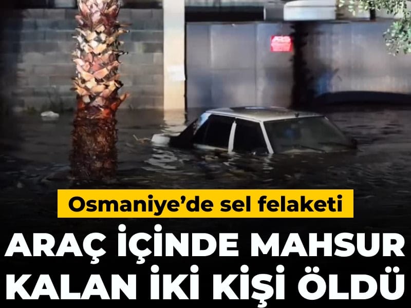 Osmaniye'de sel felaketi: Araçta mahsur kalan 2 kişi öldü
