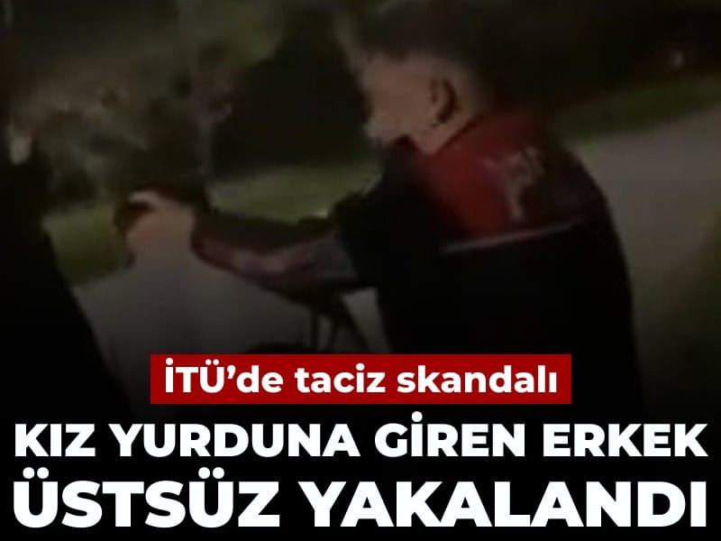 İTÜ’de taciz skandalı: Kız yurduna giren erkek üstsüz yakalandı