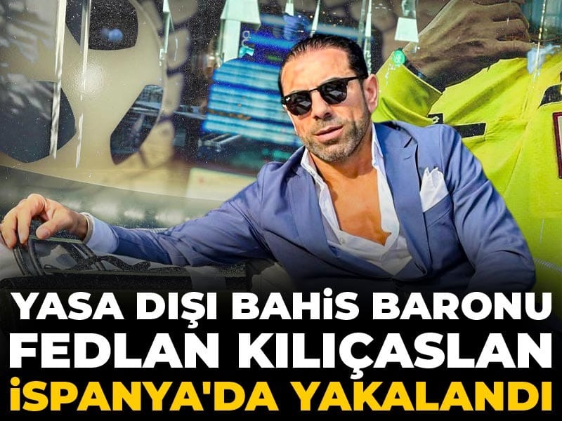 Yasa dışı bahis baronu Fedlan Kılıçaslan İspanya'da yakalandı