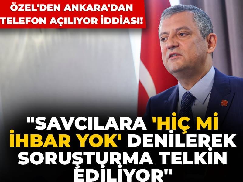 Özel'den Ankara'dan telefon açılıyor iddiası! "Savcılara 'Hiç mi ihbar yok' denilerek soruşturma telkin ediliyor"