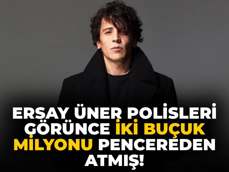 Ersay Üner polisleri görünce iki buçuk milyonu pencereden atmış!