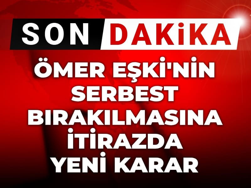 Son Dakika | Ömer Eşki'nin serbest bırakılmasına itirazda yeni karar