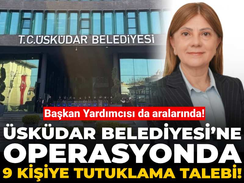 Son dakika | Üsküdar Belediyesi’ne operasyonda 9 kişiye tutuklama talebi!