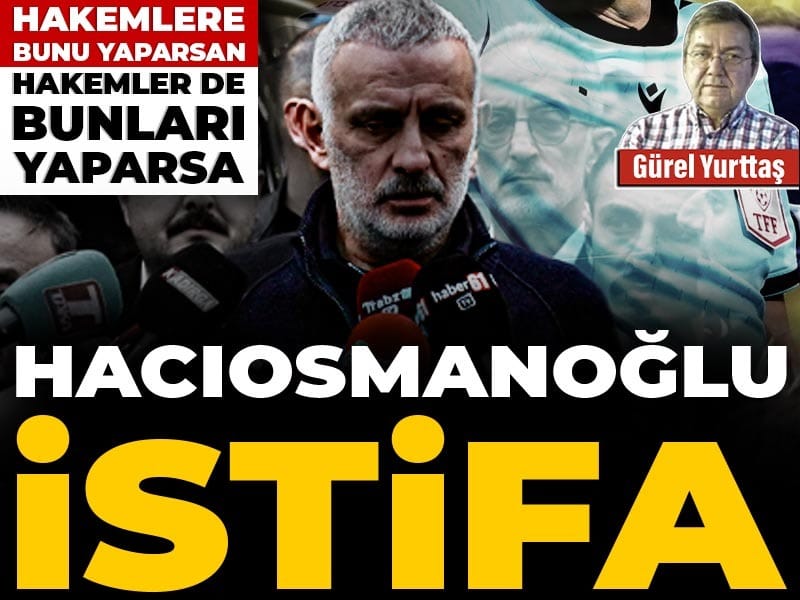 Hacıosmanoğlu istifa: Hakemlere bunu yaparsan hakemler de bunları yaparsa