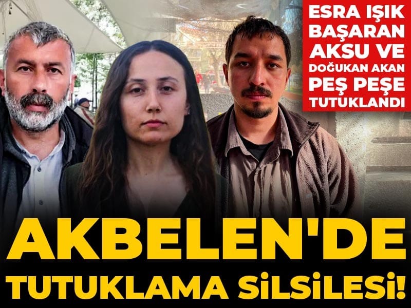 Akbelen'de tutuklama silsilesi! Esra Işık, Başaran Aksu ve Doğukan Akan peş peşe tutuklandı