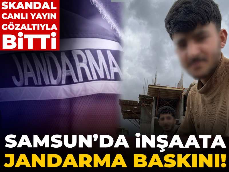 Samsun’da inşaata jandarma baskını! Skandal canlı yayın gözaltıyla bitti