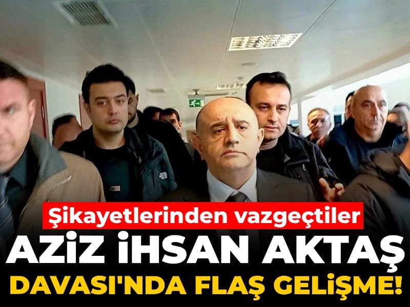 Aziz İhsan Aktaş Davası'nda flaş gelişme! Şikayetlerinden vazgeçtiler