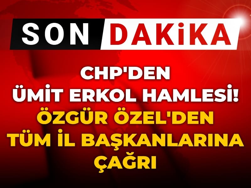 Son Dakika | CHP'den Ümit Erkol hamlesi! Özgür Özel'den tüm il başkanlarına çağrı