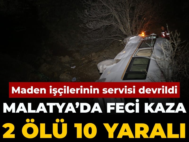 Malatya’da feci kaza: 2 ölü 10 yaralı: Maden işçilerinin servisi devrildi