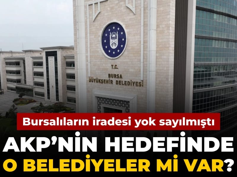 Bursa'da halk iradesi yok sayılmıştı: AKP'nin hedefinde o belediyeler mi var?