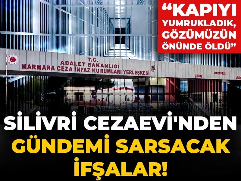 Silivri Cezaevi'nden gündemi sarsacak ifşalar! “Kapıyı yumrukladık, gözümüzün önünde öldü”