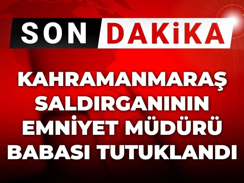 Son Dakika | Kahramanmaraş saldırganının emniyet müdürü babası tutuklandı
