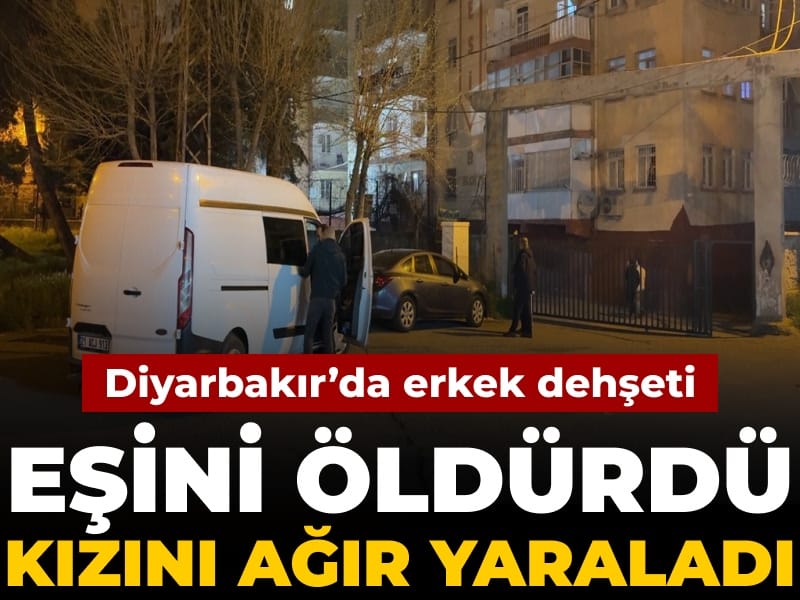 Diyarbakır’da silahlı erkek dehşeti: Eşini öldürdü kızını ağır yaraladı